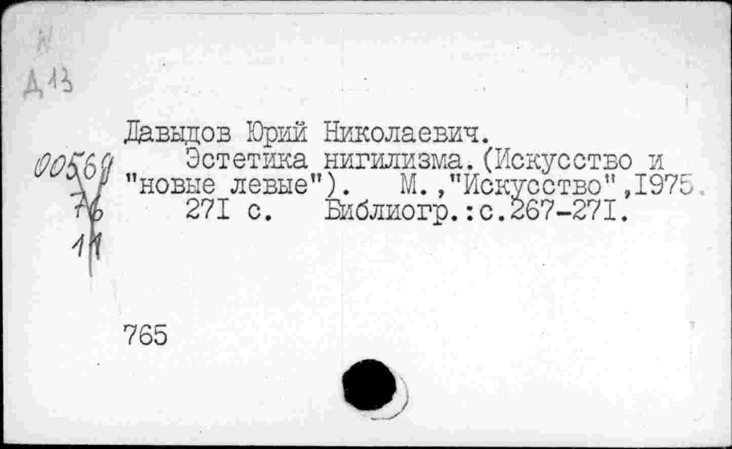 ﻿Давыдов Юрий Николаевич.
Эстетика нигилизма.(Искусство и "новые левые”). М./’Искусство",197
271 с. Библиогр.:с.267-271.
765